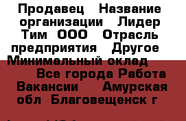 Продавец › Название организации ­ Лидер Тим, ООО › Отрасль предприятия ­ Другое › Минимальный оклад ­ 13 500 - Все города Работа » Вакансии   . Амурская обл.,Благовещенск г.